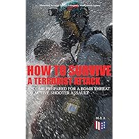 How to Survive a Terrorist Attack – Become Prepared for a Bomb Threat or Active Shooter Assault: Save Yourself and the Lives of Others - Learn How to Act ... the Injured & Be Able to Provide First Aid How to Survive a Terrorist Attack – Become Prepared for a Bomb Threat or Active Shooter Assault: Save Yourself and the Lives of Others - Learn How to Act ... the Injured & Be Able to Provide First Aid Kindle Paperback
