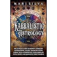 Kabbalistic Astrology: The Ultimate Guide to Hebrew Astrology for Beginners, Ancient Jewish Mysticism, Zodiac Signs, Interpreting Your Kabbalah Natal Chart, ... Tarot Reading (Astrology and Divination)