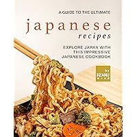A Guide to The Ultimate Japanese Recipes: Explore Japan with This Impressive Japanese Cookbook A Guide to The Ultimate Japanese Recipes: Explore Japan with This Impressive Japanese Cookbook Kindle Paperback