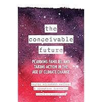 The Conceivable Future: Planning Families and Taking Action in the Age of Climate Change The Conceivable Future: Planning Families and Taking Action in the Age of Climate Change Hardcover Kindle