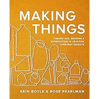 Making Things: Finding Use, Meaning, and Satisfaction in Crafting Everyday Objects Making Things: Finding Use, Meaning, and Satisfaction in Crafting Everyday Objects Hardcover Kindle