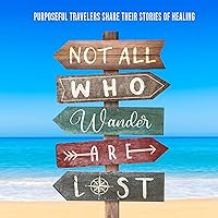 Not All Who Wander Are Lost: Purposeful Travelers Share Their Stories of Healing Not All Who Wander Are Lost: Purposeful Travelers Share Their Stories of Healing Kindle Paperback Audible Audiobook Hardcover