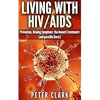 Living With HIV and AIDS: Prevention, Healing Symptoms, the Newest Treatments, and Possible Cures (Health Book 1) Living With HIV and AIDS: Prevention, Healing Symptoms, the Newest Treatments, and Possible Cures (Health Book 1) Kindle