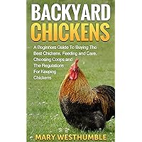 Backyard Chickens: A Beginners Guide To Getting The Best Chickens, Feeding and Care, Choosing Coops and The Regulations For Keeping Chickens (backyard ... keeping hens, city farm, urban farming)