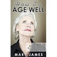 How To Age Well: Reverse The Aging Process And Look Younger For Longer How To Age Well: Reverse The Aging Process And Look Younger For Longer Kindle Paperback