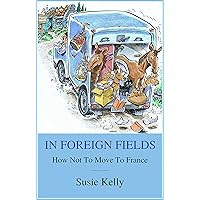 In Foreign Fields: How Not To Move To France In Foreign Fields: How Not To Move To France Kindle Paperback