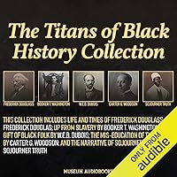 The Titans of Black History Collection: Frederick Douglass, Booker T. Washington, W.E.B. Dubois, Carter G. Woodson, and Sojourner Truth: Life and Times of Frederick Douglass; Up from Slavery; The Gift of Black Folk; The Mis-Education of the Negro; and The Narrative of Sojourner Truth The Titans of Black History Collection: Frederick Douglass, Booker T. Washington, W.E.B. Dubois, Carter G. Woodson, and Sojourner Truth: Life and Times of Frederick Douglass; Up from Slavery; The Gift of Black Folk; The Mis-Education of the Negro; and The Narrative of Sojourner Truth Audible Audiobook