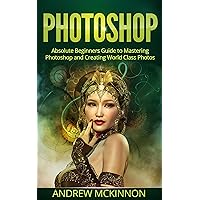 PHOTOSHOP: Absolute Beginners Guide To Mastering Photoshop And Creating World Class Photos (Step by Step Pictures, Adobe Photoshop, Digital Photography, Graphic Design) PHOTOSHOP: Absolute Beginners Guide To Mastering Photoshop And Creating World Class Photos (Step by Step Pictures, Adobe Photoshop, Digital Photography, Graphic Design) Kindle Paperback