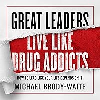 Great Leaders Live like Drug Addicts: How to Lead like Your Life Depends on It Great Leaders Live like Drug Addicts: How to Lead like Your Life Depends on It Audible Audiobook Hardcover Kindle