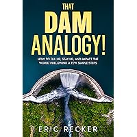 That Dam Analogy!: How to fill up, stay up, and impact the world following a few simple steps That Dam Analogy!: How to fill up, stay up, and impact the world following a few simple steps Kindle Paperback