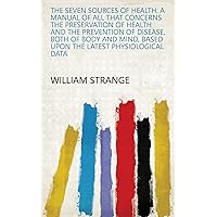 The Seven Sources of Health: A Manual of All that Concerns the Preservation of Health and the Prevention of Disease, Both of Body and Mind, Based Upon the Latest Physiological Data The Seven Sources of Health: A Manual of All that Concerns the Preservation of Health and the Prevention of Disease, Both of Body and Mind, Based Upon the Latest Physiological Data Kindle Leather Bound Paperback