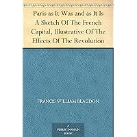 Paris as It Was and as It Is A Sketch Of The French Capital, Illustrative Of The Effects Of The Revolution Paris as It Was and as It Is A Sketch Of The French Capital, Illustrative Of The Effects Of The Revolution Kindle Hardcover Paperback