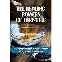 The Healing Powers Of Turmeric: Everything You Ever Wanted To Know About Turmeric For Health: How To Use Turmeric For Wound Healing