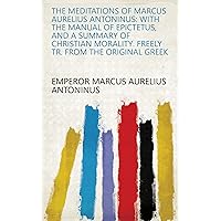 The Meditations of Marcus Aurelius Antoninus: With the Manual of Epictetus, and a Summary of Christian Morality. Freely Tr. from the Original Greek The Meditations of Marcus Aurelius Antoninus: With the Manual of Epictetus, and a Summary of Christian Morality. Freely Tr. from the Original Greek Kindle Hardcover Paperback