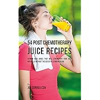 54 Post Chemotherapy Juice Recipes: Vitamin Rich Juices That Will Strengthen Your Body Naturally without the Use of Pills and Medicine 54 Post Chemotherapy Juice Recipes: Vitamin Rich Juices That Will Strengthen Your Body Naturally without the Use of Pills and Medicine Kindle Paperback