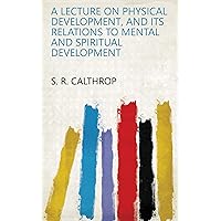 A LECTURE ON PHYSICAL DEVELOPMENT, AND ITS RELATIONS TO MENTAL AND SPIRITUAL DEVELOPMENT A LECTURE ON PHYSICAL DEVELOPMENT, AND ITS RELATIONS TO MENTAL AND SPIRITUAL DEVELOPMENT Kindle Hardcover Paperback