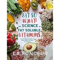Eat So What! The Science of Fat-Soluble Vitamins: Everything You Need to Know About Vitamins A, D, E and K (Eat So What! Nutrition Guides for Healthy Living Book 3)