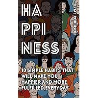 Happiness: 10 Simple Habits That Will Make You Happier And More Fulfilled Everyday Happiness: 10 Simple Habits That Will Make You Happier And More Fulfilled Everyday Kindle