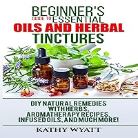 Beginner's Guide to Essential Oils and Herbal Tinctures: DIY Natural Remedies with Herbs, Aromatherapy Recipes, Infused Oils, and Much More! Beginner's Guide to Essential Oils and Herbal Tinctures: DIY Natural Remedies with Herbs, Aromatherapy Recipes, Infused Oils, and Much More! Audible Audiobook Paperback Kindle