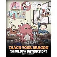 Teach Your Dragon To Follow Instructions: Help Your Dragon Follow Directions. A Cute Children Story To Teach Kids The Importance of Listening and Following Instructions. (My Dragon Books Book 20)