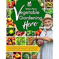 Vegetable Gardening Hero: The 5-Step Organic System to Transform Any Space into a Flourishing 4-Season Food Haven - Tips, Tricks, and Expert Hacks for Maximum Yield with Minimum Effort