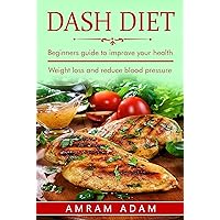 DASH Diet: Weight Loss and Reduce Blood Pressure: Beginners guide to improve your health (control blood pressure, natural cure)