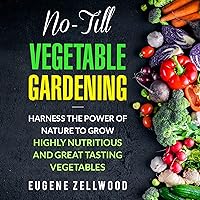 No-Till Vegetable Gardening: Harness the Power of Nature to Grow Highly Nutritious and Great Tasting Vegetables No-Till Vegetable Gardening: Harness the Power of Nature to Grow Highly Nutritious and Great Tasting Vegetables Audible Audiobook Kindle Paperback