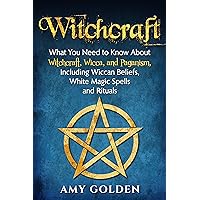 Witchcraft: What You Need to Know About Witchcraft, Wicca, and Paganism, Including Wiccan Beliefs, White Magic Spells, and Rituals