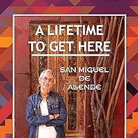 A Lifetime to Get Here: San Miguel de Allende A Lifetime to Get Here: San Miguel de Allende Kindle Audible Audiobook Paperback