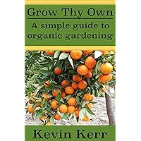 Grow thy Own: A Simple Guide to Organic Gardening. (Improve Soil Structure, Healthy Organic Plants, Abundant Heirloom Garden, Minerals, Fungus, Pest Control, Fertilizers) Grow thy Own: A Simple Guide to Organic Gardening. (Improve Soil Structure, Healthy Organic Plants, Abundant Heirloom Garden, Minerals, Fungus, Pest Control, Fertilizers) Kindle Paperback