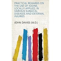Practical remarks on the use of iodine, locally applied, in various surgical diseases and external injuries Practical remarks on the use of iodine, locally applied, in various surgical diseases and external injuries Kindle Hardcover Paperback