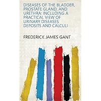 Diseases of the Bladder, Prostate Gland, and Urethra: Including a Practical View of Urinary Diseases Deposits and Calculi Diseases of the Bladder, Prostate Gland, and Urethra: Including a Practical View of Urinary Diseases Deposits and Calculi Kindle Paperback Hardcover