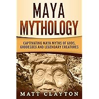 Maya Mythology: Captivating Maya Myths of Gods, Goddesses and Legendary Creatures (Mesoamerican Mythologies)