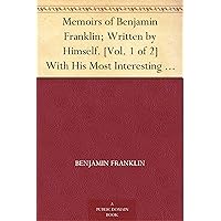 Memoirs of Benjamin Franklin; Written by Himself. [Vol. 1 of 2] With His Most Interesting Essays, Letters, and Miscellaneous Writings; Familiar, Moral, Political, Economical, and Philosophical Memoirs of Benjamin Franklin; Written by Himself. [Vol. 1 of 2] With His Most Interesting Essays, Letters, and Miscellaneous Writings; Familiar, Moral, Political, Economical, and Philosophical Kindle