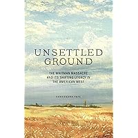 Unsettled Ground: The Whitman Massacre and Its Shifting Legacy in the American West Unsettled Ground: The Whitman Massacre and Its Shifting Legacy in the American West Hardcover Kindle