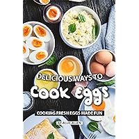 Delicious Ways to Cook Eggs: Cooking Fresh Eggs Made Fun Delicious Ways to Cook Eggs: Cooking Fresh Eggs Made Fun Kindle Paperback