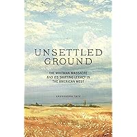 Unsettled Ground: The Whitman Massacre and Its Shifting Legacy in the American West Unsettled Ground: The Whitman Massacre and Its Shifting Legacy in the American West Kindle Hardcover