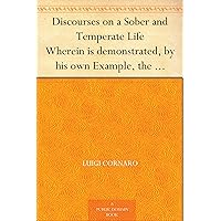 Discourses on a Sober and Temperate Life Wherein is demonstrated, by his own Example, the Method of Preserving Health to Extreme Old Age Discourses on a Sober and Temperate Life Wherein is demonstrated, by his own Example, the Method of Preserving Health to Extreme Old Age Kindle Hardcover Paperback