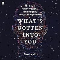 What's Gotten into You: The Story of Your Body's Atoms, from the Big Bang Through Last Night's Dinner What's Gotten into You: The Story of Your Body's Atoms, from the Big Bang Through Last Night's Dinner Audible Audiobook Hardcover Kindle Paperback Audio CD