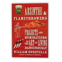 Absinthe & Flamethrowers: Projects and Ruminations on the Art of Living Dangerously Absinthe & Flamethrowers: Projects and Ruminations on the Art of Living Dangerously Paperback Kindle