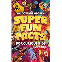 Super Fun Facts For Curious Kids!! You Gotta Be Kidding!! : Fascinating Facts About History, Holidays, Science, Traveling, And More (Gift For Children) (Fun Facts Book For Smart Kids Ages 8-12 3)
