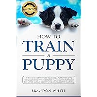 How to Train a Puppy: 2nd Edition: The Beginner’s Guide to Training a Puppy with Dog Training Basics. Includes Potty Training for Puppy and The Art of Raising a Puppy with Positive Puppy Training How to Train a Puppy: 2nd Edition: The Beginner’s Guide to Training a Puppy with Dog Training Basics. Includes Potty Training for Puppy and The Art of Raising a Puppy with Positive Puppy Training Kindle Hardcover Paperback