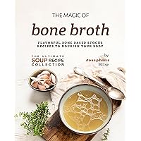 The Magic of Bone Broth: Flavorful Bone Based Stocks Recipes to Nourish Your Body (The Ultimate Soup Recipe Collection) The Magic of Bone Broth: Flavorful Bone Based Stocks Recipes to Nourish Your Body (The Ultimate Soup Recipe Collection) Kindle Paperback