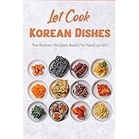 Let Cook Korean Dishes: The Korean Recipes Book For Food Lovers: Korean Cooking Recipes Let Cook Korean Dishes: The Korean Recipes Book For Food Lovers: Korean Cooking Recipes Kindle Paperback