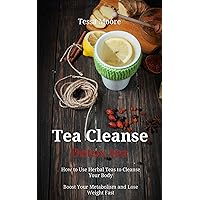 Tea Cleanse: Detox tea: How to Use Herbal Teas to Cleanse Your Body, Boost Your Metabolism and Lose Weight Fast