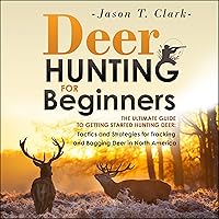 Deer Hunting for Beginners: The Ultimate Guide to Getting Started Hunting Deer: Tactics and Strategies for Tracking and Bagging Deer in North America