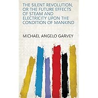 The silent revolution, or The future effects of steam and electricity upon the condition of mankind The silent revolution, or The future effects of steam and electricity upon the condition of mankind Kindle Hardcover Paperback