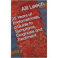 25 Years of Endometriosis, a Guide to Symptoms, Diagnosis and Treatment. 25 Years of Endometriosis, a Guide to Symptoms, Diagnosis and Treatment. Kindle