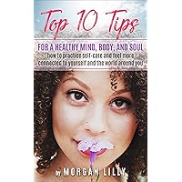Top 10 Tips for a Healthy Mind, Body and Soul: How to Practice Self-Care and Feel More Connected to Yourself and the World Around You Top 10 Tips for a Healthy Mind, Body and Soul: How to Practice Self-Care and Feel More Connected to Yourself and the World Around You Kindle Paperback