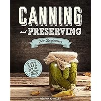 Canning and Preserving for Beginners : A Complete Guide to Water Bath and Pressure Canning. Including 101 Easy and Traditional Recipes for a Healthy and Sustainable Lifestyle